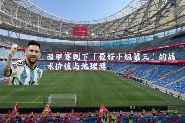 西甲赛制下「最好小组第三」的战术价值与地理博弈