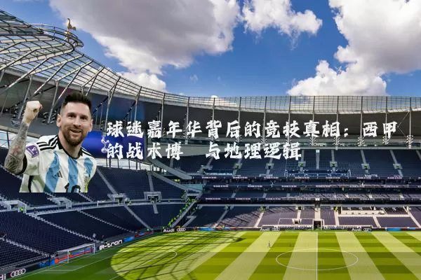 球迷嘉年华背后的竞技真相:西甲的战术博弈与地理逻辑