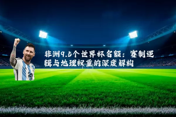 非洲9.5个世界杯名额:赛制逻辑与地理权重的深度解构
