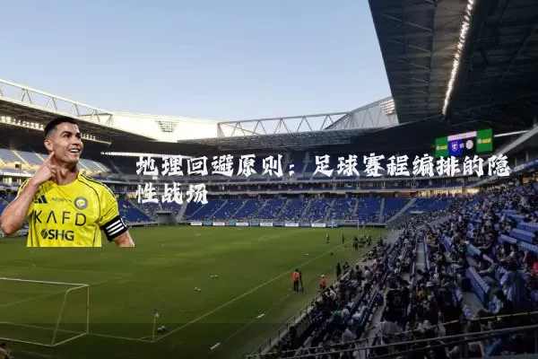 地理回避原则:足球赛程编排的隐性战场