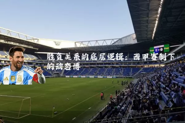 胜负关系的底层逻辑:西甲赛制下的动态博弈