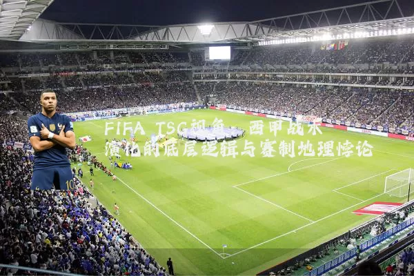 FIFA TSG视角：西甲战术演化的底层逻辑与赛制地理悖论