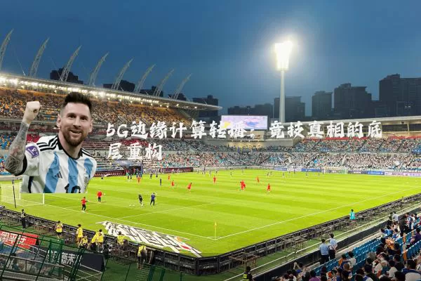 5G边缘计算转播:竞技真相的底层重构
