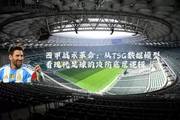 西甲战术革命：从TSG数据模型看现代足球的攻防底层逻辑