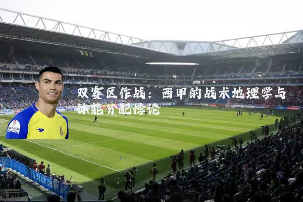 双赛区作战:西甲的战术地理学与体能分配悖论