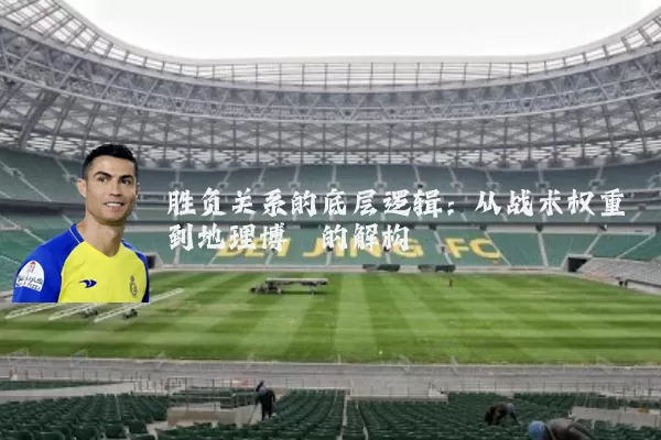 胜负关系的底层逻辑:从战术权重到地理博弈的解构