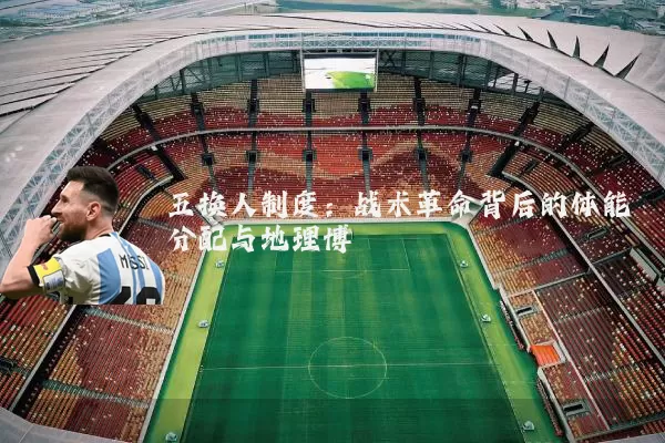 五换人制度:战术革命背后的体能分配与地理博弈