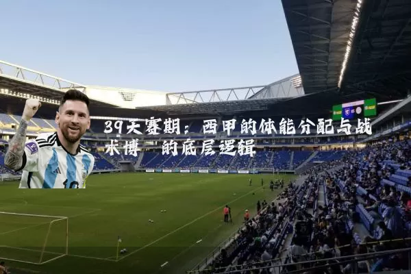 39天赛期：西甲的体能分配与战术博弈的底层逻辑