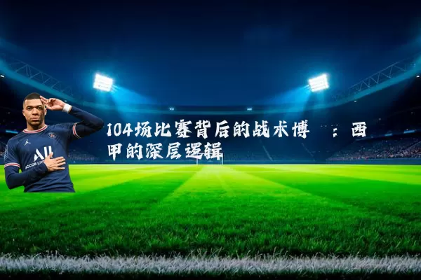 104场比赛背后的战术博弈:西甲的深层逻辑