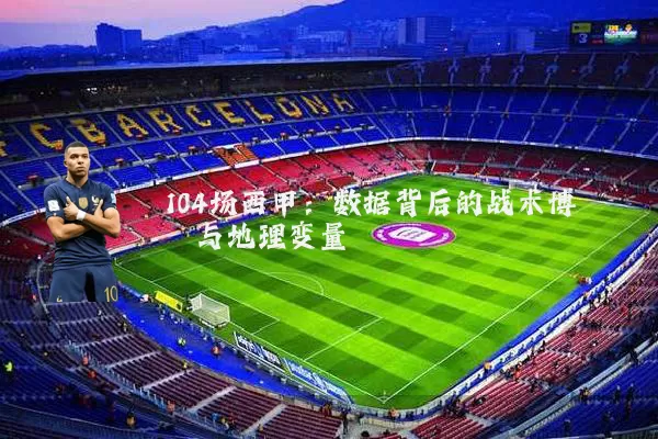 104场西甲：数据背后的战术博弈与地理变量