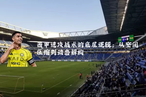 西甲进攻战术的底层逻辑:从空间压缩到动态解构