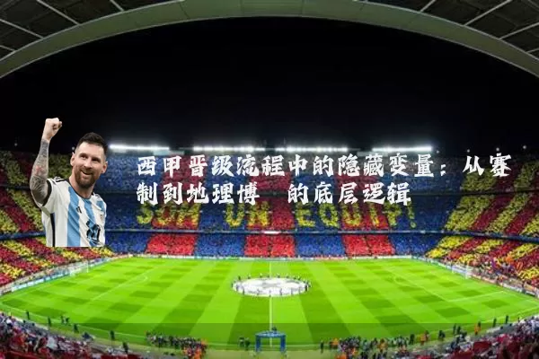 西甲晋级流程中的隐藏变量:从赛制到地理博弈的底层逻辑