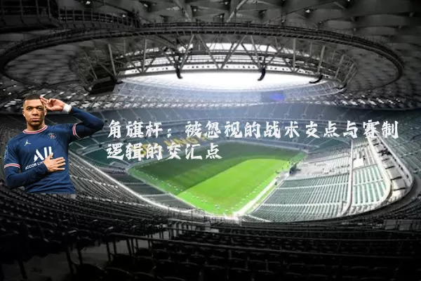 角旗杆：被忽视的战术支点与赛制逻辑的交汇点