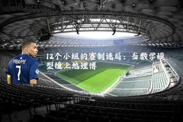 12个小组的赛制迷局：当数学模型撞上地理博弈
