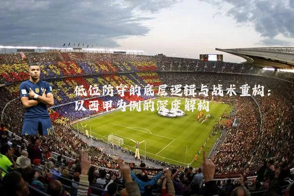 低位防守的底层逻辑与战术重构:以西甲为例的深度解构